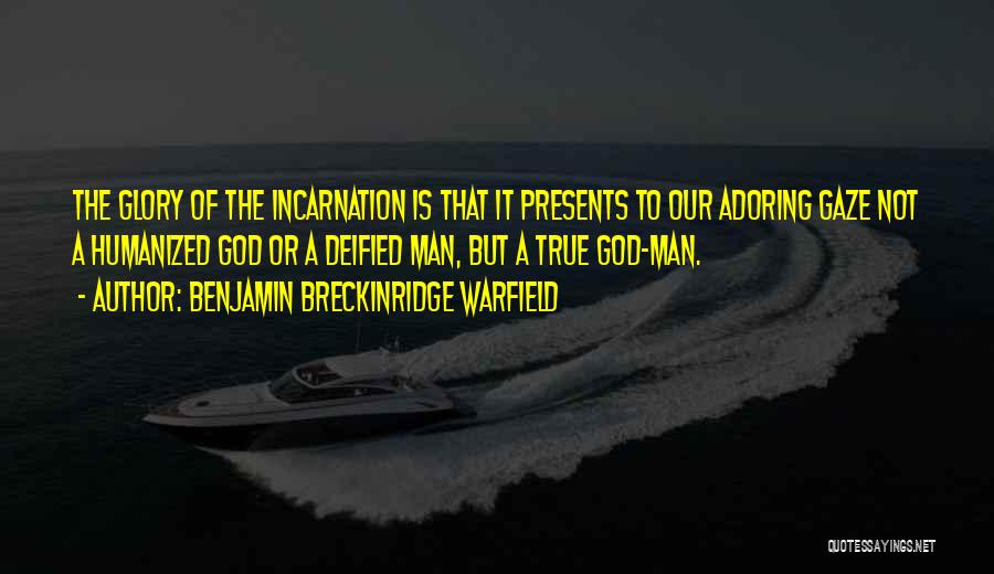 Benjamin Breckinridge Warfield Quotes: The Glory Of The Incarnation Is That It Presents To Our Adoring Gaze Not A Humanized God Or A Deified