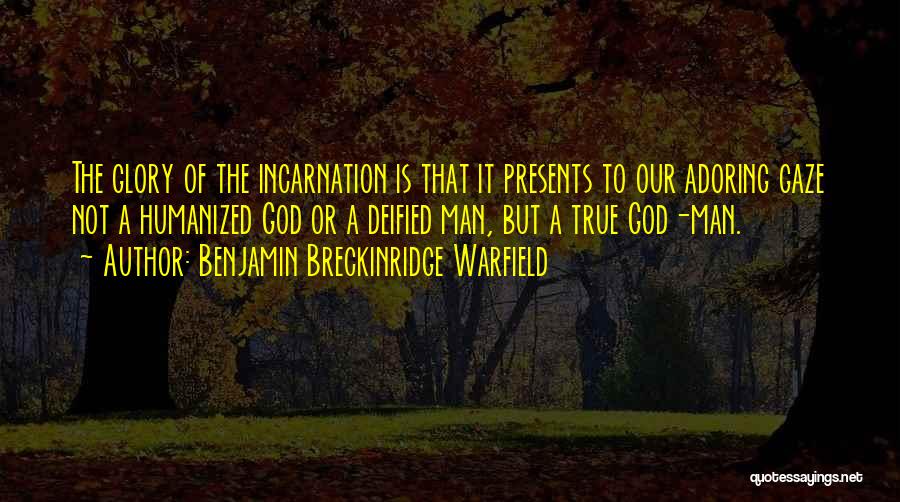 Benjamin Breckinridge Warfield Quotes: The Glory Of The Incarnation Is That It Presents To Our Adoring Gaze Not A Humanized God Or A Deified