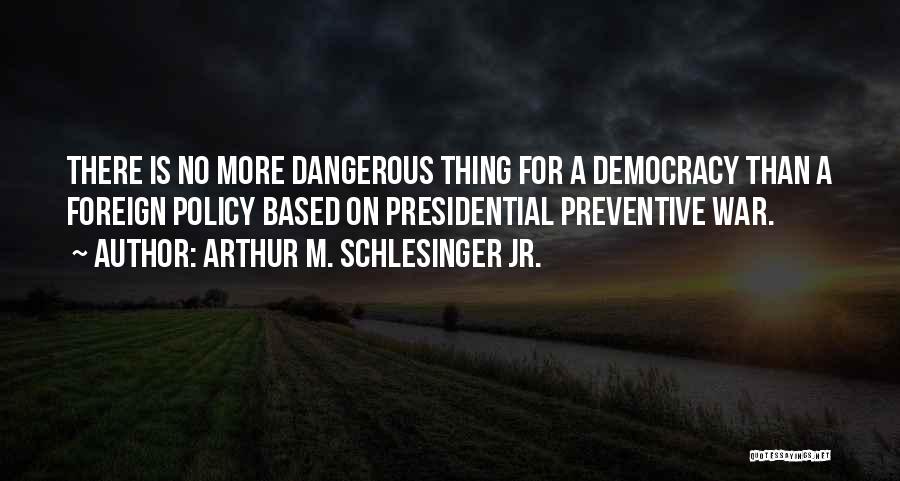 Arthur M. Schlesinger Jr. Quotes: There Is No More Dangerous Thing For A Democracy Than A Foreign Policy Based On Presidential Preventive War.