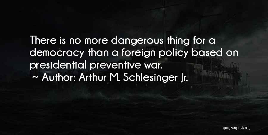 Arthur M. Schlesinger Jr. Quotes: There Is No More Dangerous Thing For A Democracy Than A Foreign Policy Based On Presidential Preventive War.
