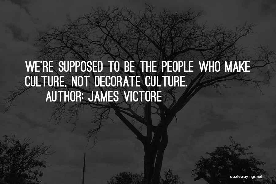 James Victore Quotes: We're Supposed To Be The People Who Make Culture, Not Decorate Culture.