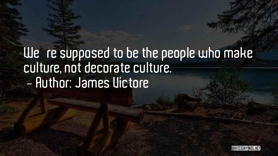 James Victore Quotes: We're Supposed To Be The People Who Make Culture, Not Decorate Culture.