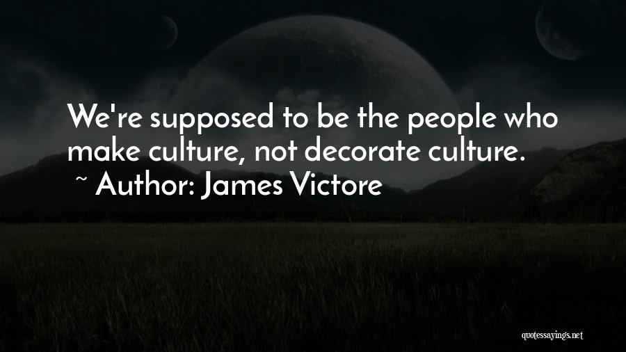 James Victore Quotes: We're Supposed To Be The People Who Make Culture, Not Decorate Culture.