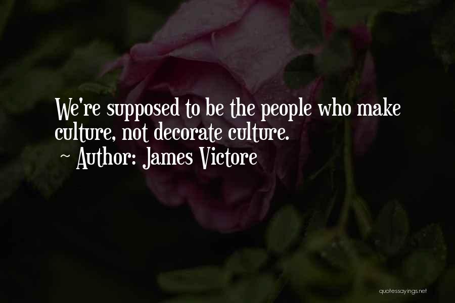 James Victore Quotes: We're Supposed To Be The People Who Make Culture, Not Decorate Culture.