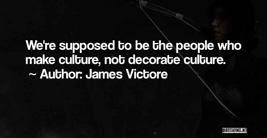 James Victore Quotes: We're Supposed To Be The People Who Make Culture, Not Decorate Culture.