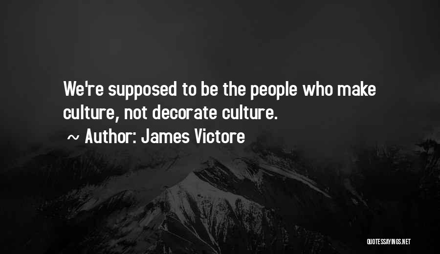 James Victore Quotes: We're Supposed To Be The People Who Make Culture, Not Decorate Culture.