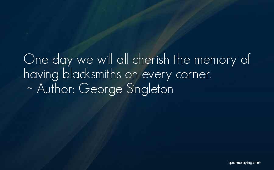 George Singleton Quotes: One Day We Will All Cherish The Memory Of Having Blacksmiths On Every Corner.