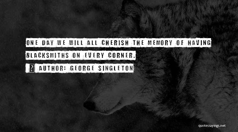 George Singleton Quotes: One Day We Will All Cherish The Memory Of Having Blacksmiths On Every Corner.