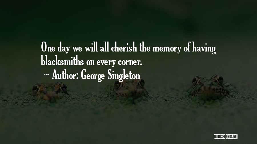 George Singleton Quotes: One Day We Will All Cherish The Memory Of Having Blacksmiths On Every Corner.