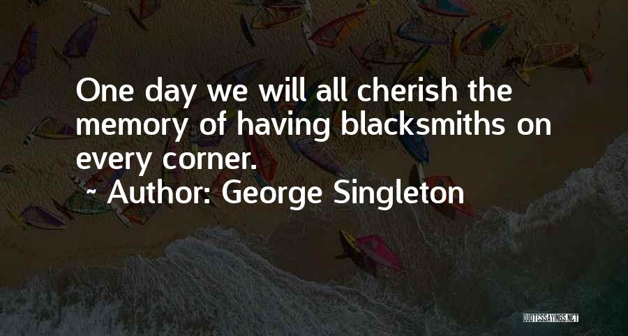 George Singleton Quotes: One Day We Will All Cherish The Memory Of Having Blacksmiths On Every Corner.