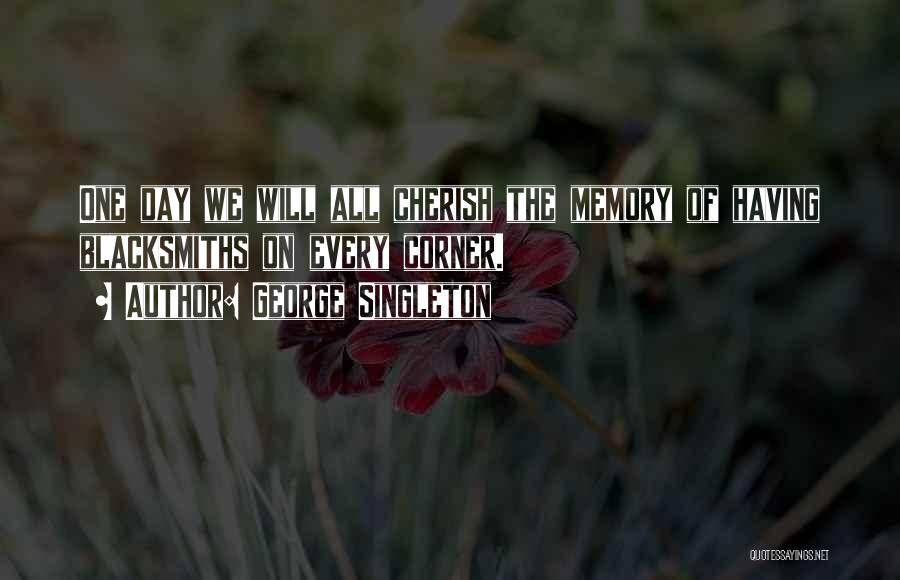 George Singleton Quotes: One Day We Will All Cherish The Memory Of Having Blacksmiths On Every Corner.