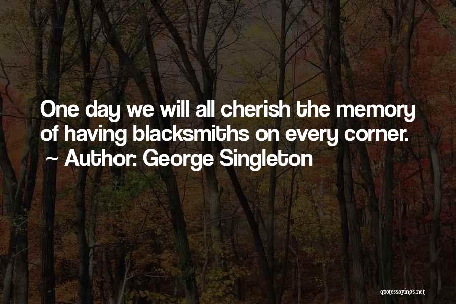 George Singleton Quotes: One Day We Will All Cherish The Memory Of Having Blacksmiths On Every Corner.