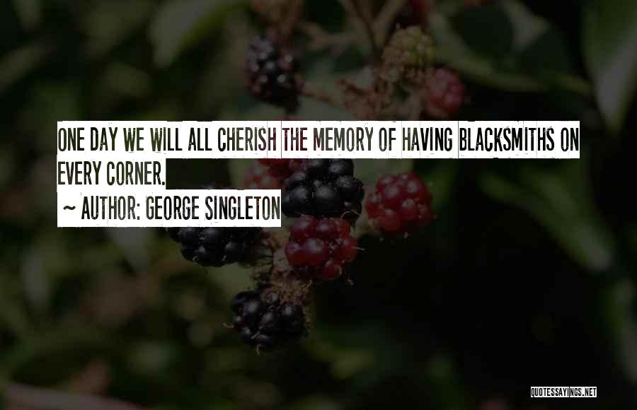George Singleton Quotes: One Day We Will All Cherish The Memory Of Having Blacksmiths On Every Corner.