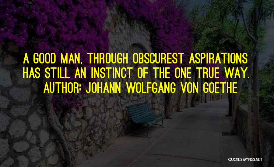 Johann Wolfgang Von Goethe Quotes: A Good Man, Through Obscurest Aspirations Has Still An Instinct Of The One True Way.