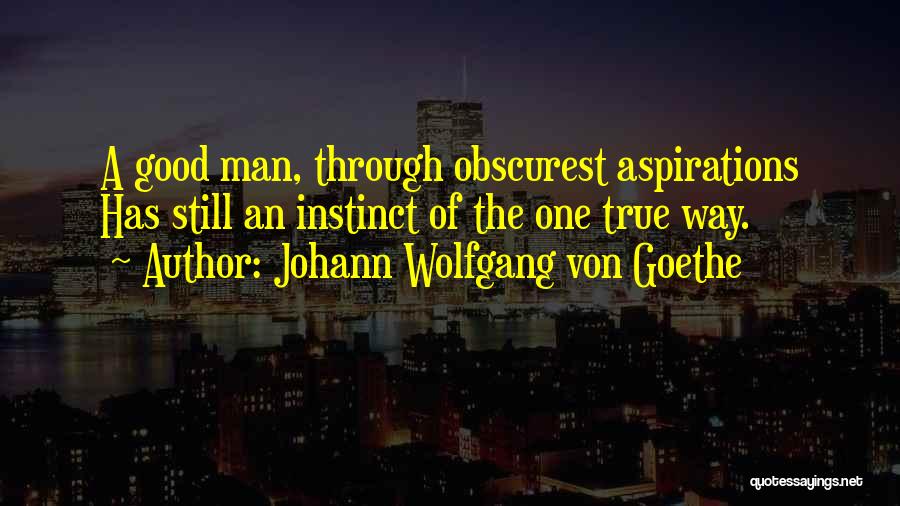 Johann Wolfgang Von Goethe Quotes: A Good Man, Through Obscurest Aspirations Has Still An Instinct Of The One True Way.