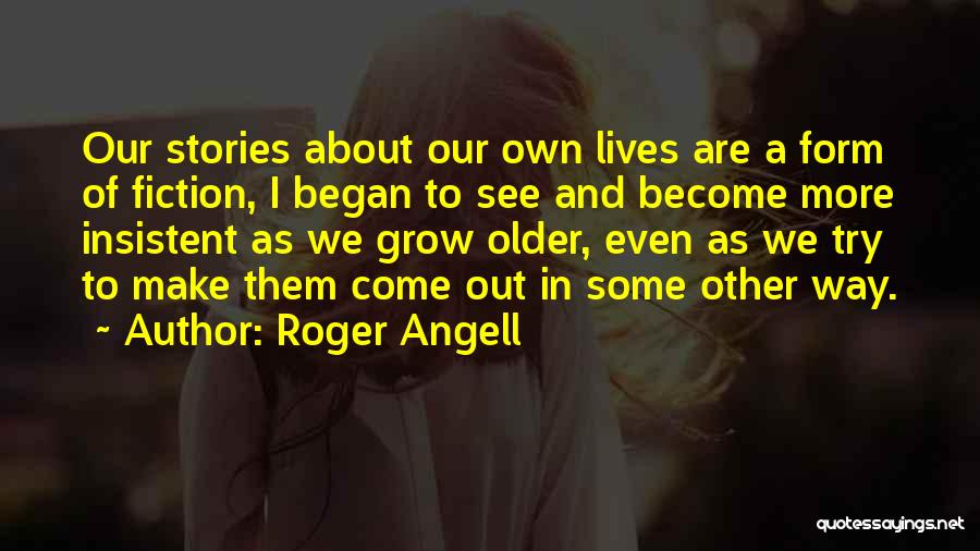 Roger Angell Quotes: Our Stories About Our Own Lives Are A Form Of Fiction, I Began To See And Become More Insistent As