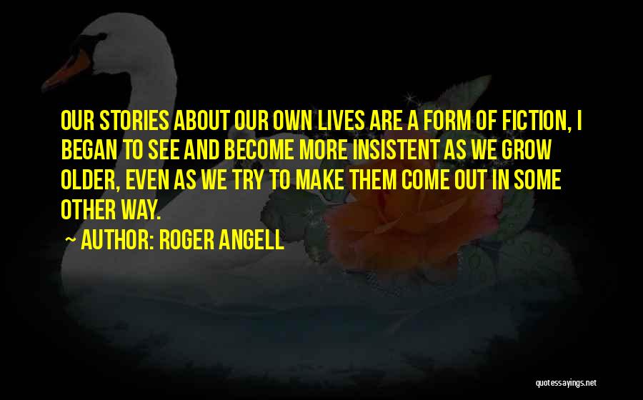 Roger Angell Quotes: Our Stories About Our Own Lives Are A Form Of Fiction, I Began To See And Become More Insistent As