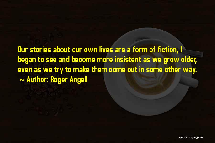 Roger Angell Quotes: Our Stories About Our Own Lives Are A Form Of Fiction, I Began To See And Become More Insistent As