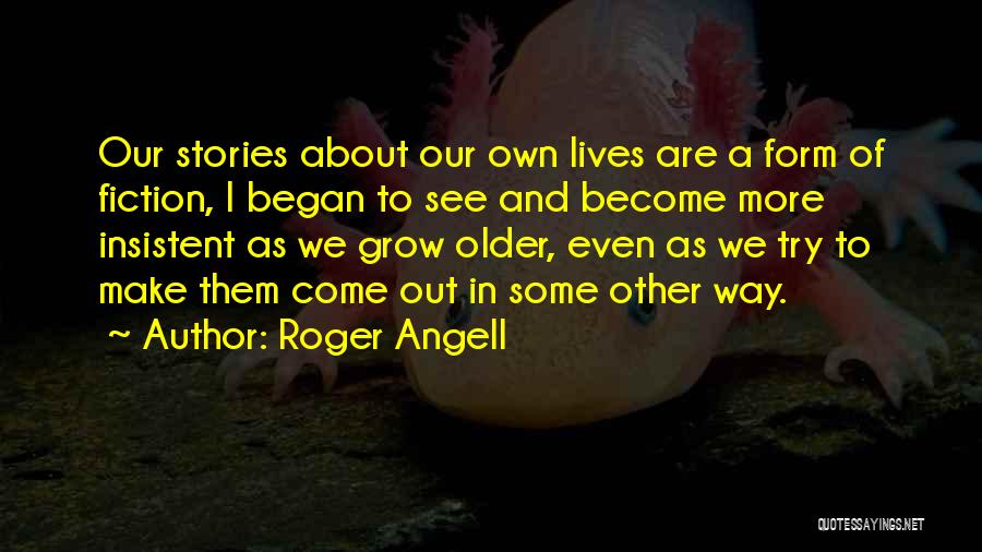 Roger Angell Quotes: Our Stories About Our Own Lives Are A Form Of Fiction, I Began To See And Become More Insistent As