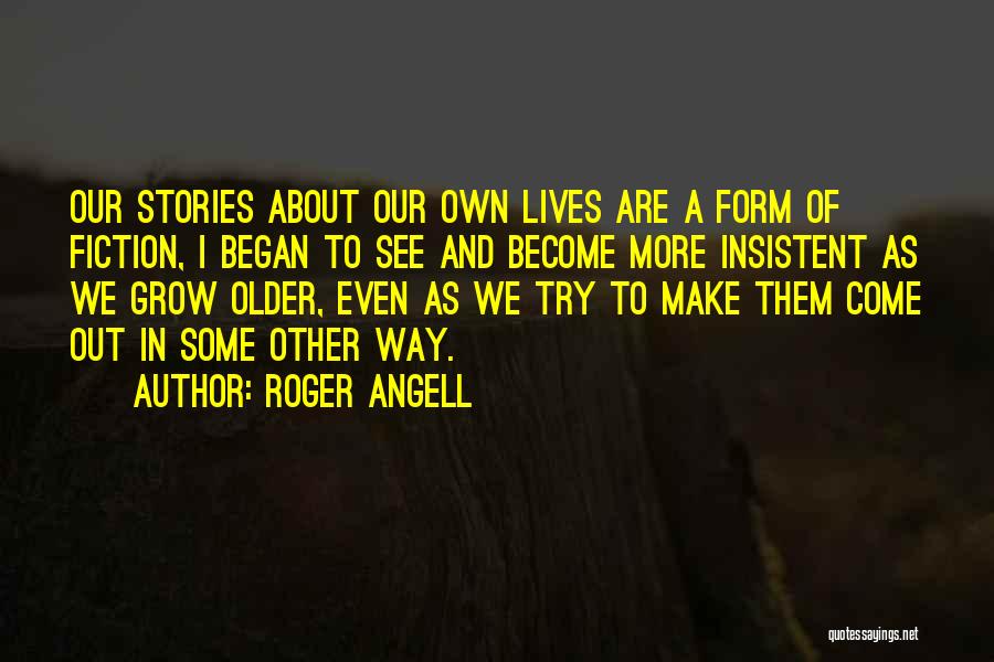 Roger Angell Quotes: Our Stories About Our Own Lives Are A Form Of Fiction, I Began To See And Become More Insistent As