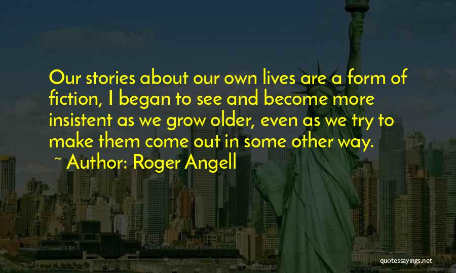Roger Angell Quotes: Our Stories About Our Own Lives Are A Form Of Fiction, I Began To See And Become More Insistent As