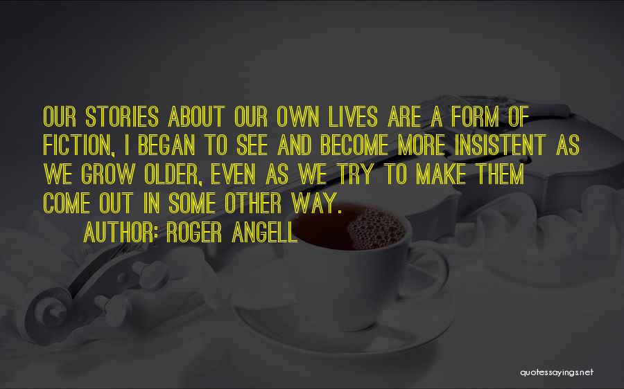 Roger Angell Quotes: Our Stories About Our Own Lives Are A Form Of Fiction, I Began To See And Become More Insistent As
