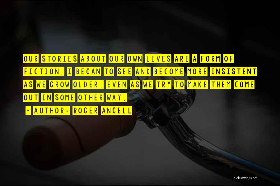 Roger Angell Quotes: Our Stories About Our Own Lives Are A Form Of Fiction, I Began To See And Become More Insistent As