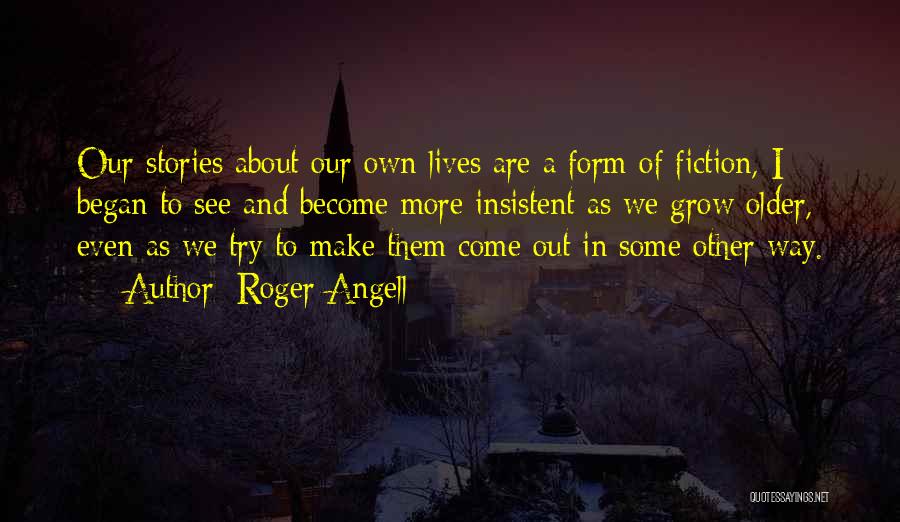 Roger Angell Quotes: Our Stories About Our Own Lives Are A Form Of Fiction, I Began To See And Become More Insistent As