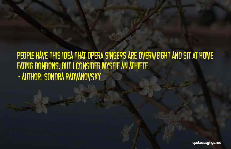 Sondra Radvanovsky Quotes: People Have This Idea That Opera Singers Are Overweight And Sit At Home Eating Bonbons. But I Consider Myself An