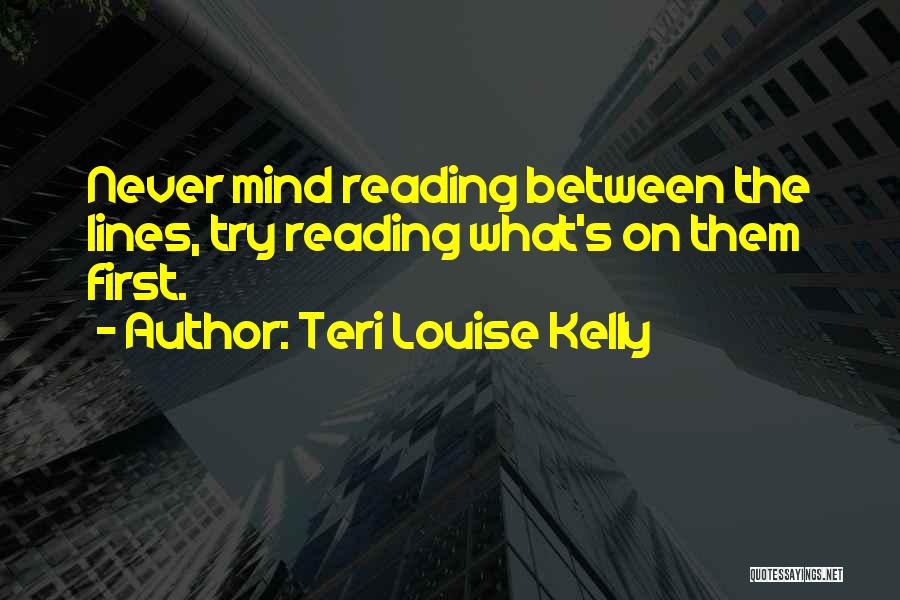 Teri Louise Kelly Quotes: Never Mind Reading Between The Lines, Try Reading What's On Them First.