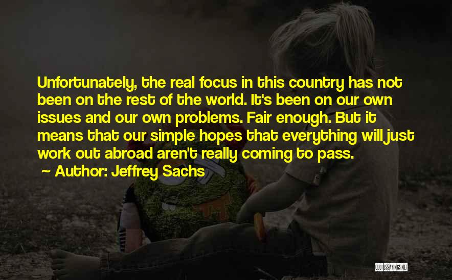 Jeffrey Sachs Quotes: Unfortunately, The Real Focus In This Country Has Not Been On The Rest Of The World. It's Been On Our