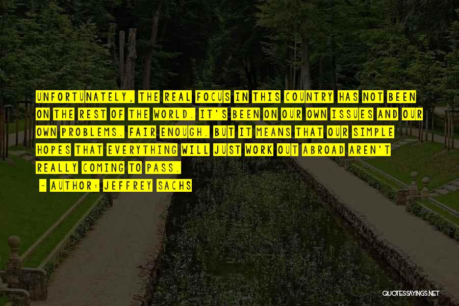 Jeffrey Sachs Quotes: Unfortunately, The Real Focus In This Country Has Not Been On The Rest Of The World. It's Been On Our