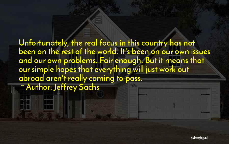 Jeffrey Sachs Quotes: Unfortunately, The Real Focus In This Country Has Not Been On The Rest Of The World. It's Been On Our