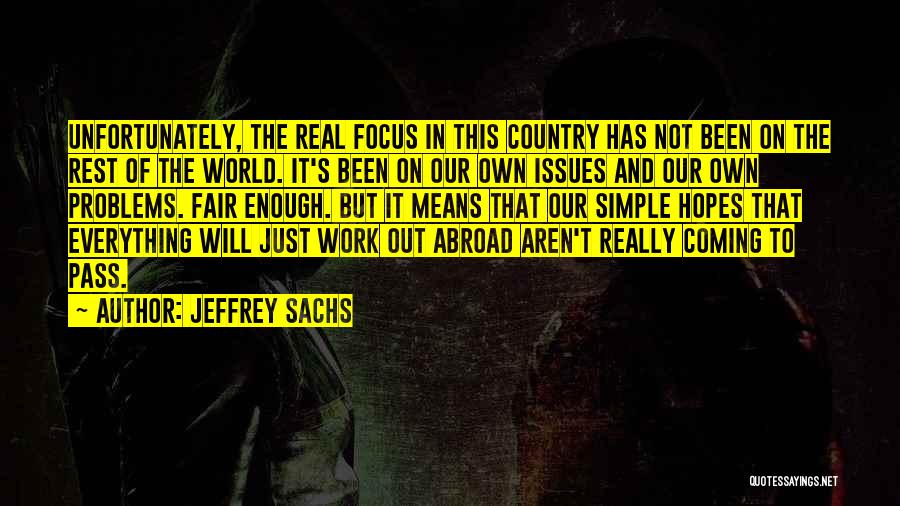 Jeffrey Sachs Quotes: Unfortunately, The Real Focus In This Country Has Not Been On The Rest Of The World. It's Been On Our