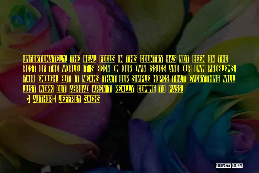 Jeffrey Sachs Quotes: Unfortunately, The Real Focus In This Country Has Not Been On The Rest Of The World. It's Been On Our