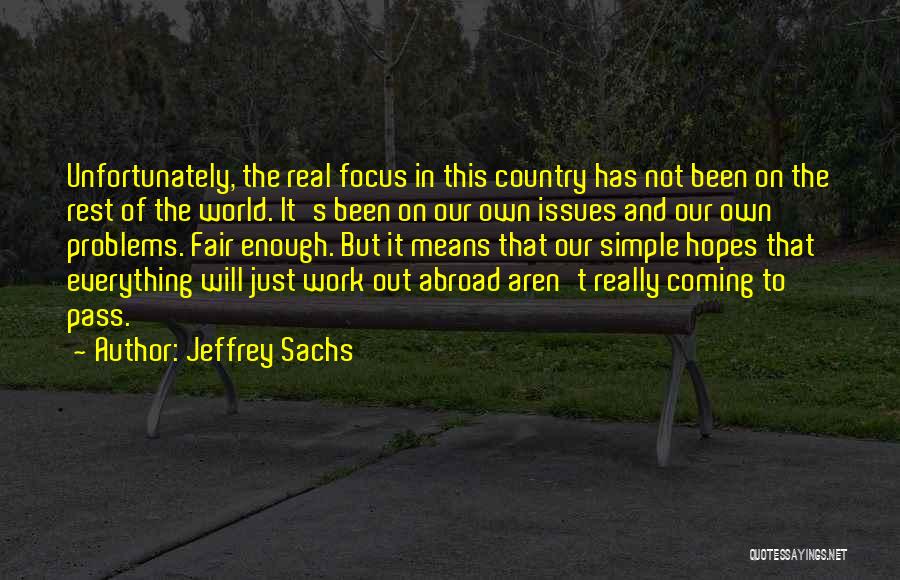 Jeffrey Sachs Quotes: Unfortunately, The Real Focus In This Country Has Not Been On The Rest Of The World. It's Been On Our