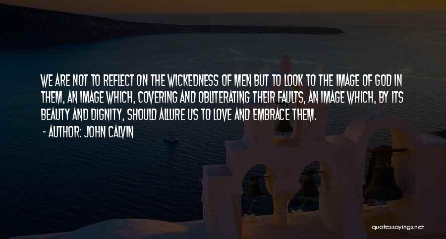 John Calvin Quotes: We Are Not To Reflect On The Wickedness Of Men But To Look To The Image Of God In Them,