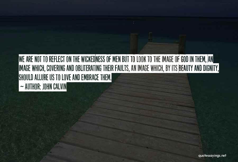 John Calvin Quotes: We Are Not To Reflect On The Wickedness Of Men But To Look To The Image Of God In Them,