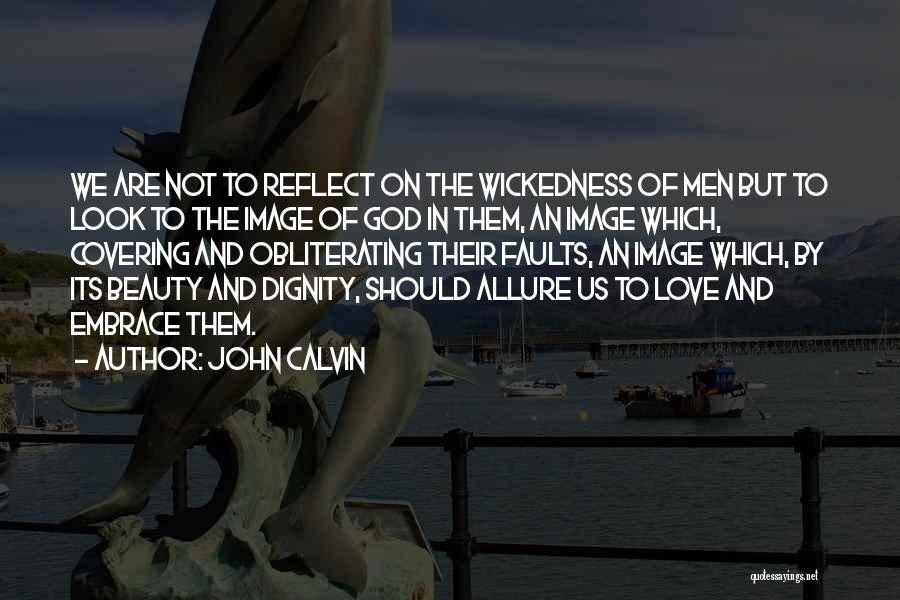 John Calvin Quotes: We Are Not To Reflect On The Wickedness Of Men But To Look To The Image Of God In Them,