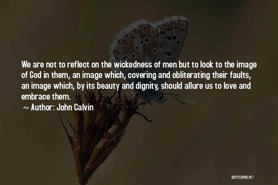 John Calvin Quotes: We Are Not To Reflect On The Wickedness Of Men But To Look To The Image Of God In Them,