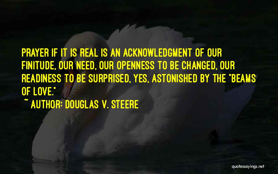 Douglas V. Steere Quotes: Prayer If It Is Real Is An Acknowledgment Of Our Finitude, Our Need, Our Openness To Be Changed, Our Readiness