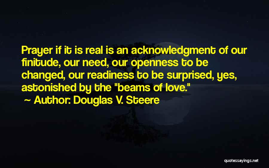 Douglas V. Steere Quotes: Prayer If It Is Real Is An Acknowledgment Of Our Finitude, Our Need, Our Openness To Be Changed, Our Readiness