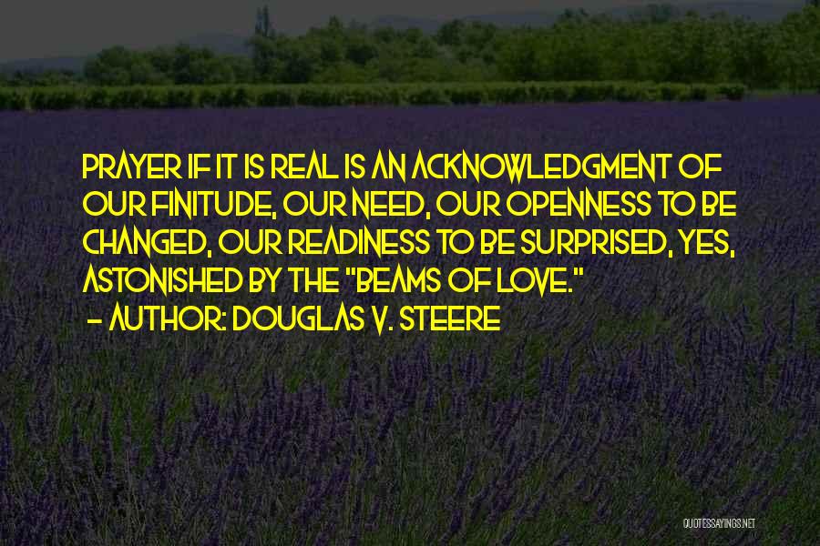 Douglas V. Steere Quotes: Prayer If It Is Real Is An Acknowledgment Of Our Finitude, Our Need, Our Openness To Be Changed, Our Readiness