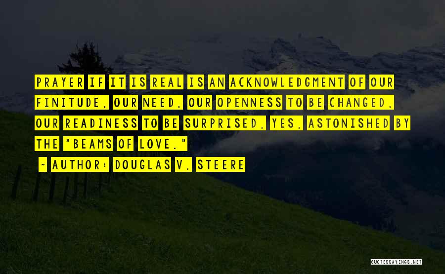 Douglas V. Steere Quotes: Prayer If It Is Real Is An Acknowledgment Of Our Finitude, Our Need, Our Openness To Be Changed, Our Readiness