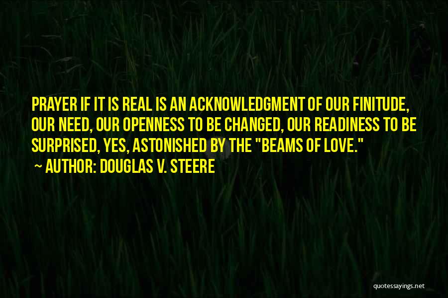Douglas V. Steere Quotes: Prayer If It Is Real Is An Acknowledgment Of Our Finitude, Our Need, Our Openness To Be Changed, Our Readiness