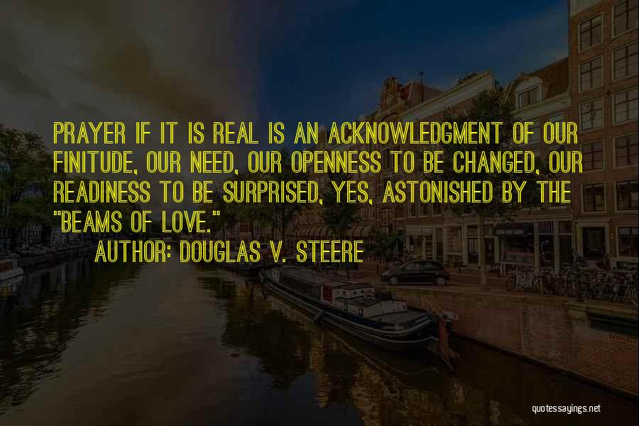 Douglas V. Steere Quotes: Prayer If It Is Real Is An Acknowledgment Of Our Finitude, Our Need, Our Openness To Be Changed, Our Readiness