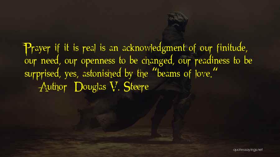Douglas V. Steere Quotes: Prayer If It Is Real Is An Acknowledgment Of Our Finitude, Our Need, Our Openness To Be Changed, Our Readiness