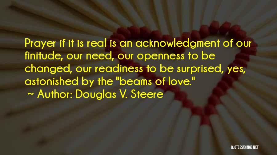 Douglas V. Steere Quotes: Prayer If It Is Real Is An Acknowledgment Of Our Finitude, Our Need, Our Openness To Be Changed, Our Readiness