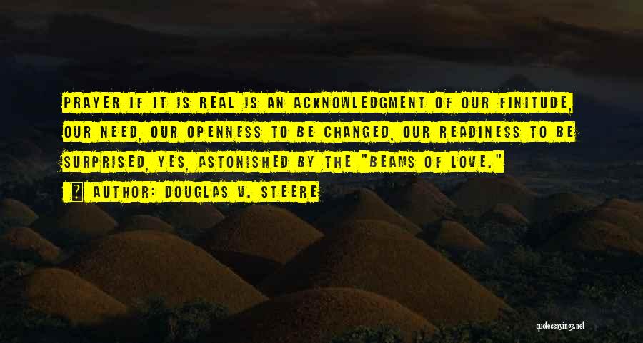 Douglas V. Steere Quotes: Prayer If It Is Real Is An Acknowledgment Of Our Finitude, Our Need, Our Openness To Be Changed, Our Readiness