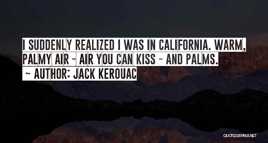 Jack Kerouac Quotes: I Suddenly Realized I Was In California. Warm, Palmy Air - Air You Can Kiss - And Palms.